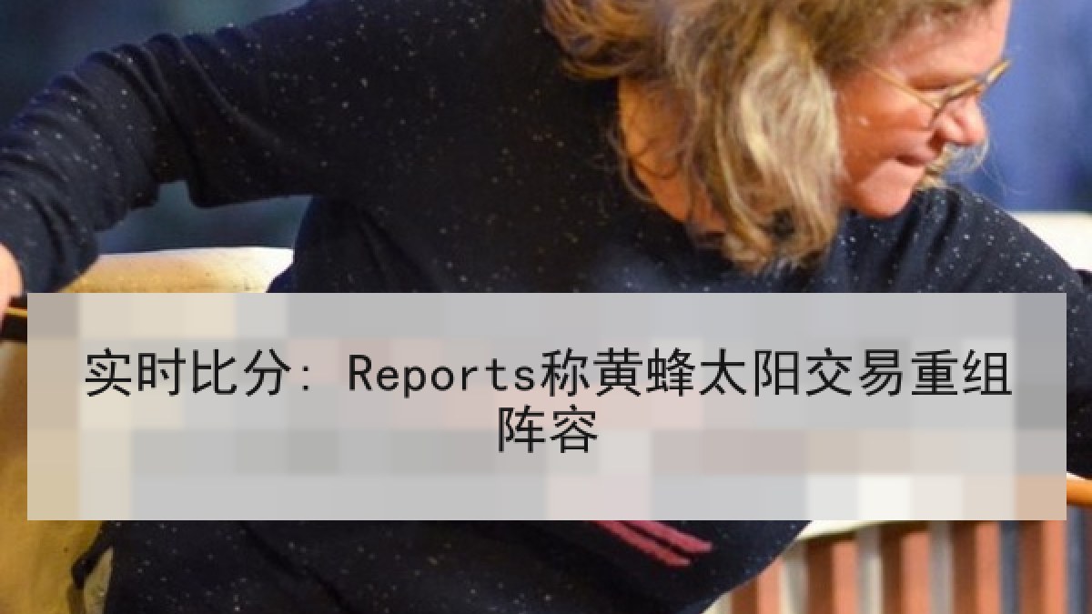 实时比分: Reports称黄蜂太阳交易重组阵容 实时比分: Reports称黄蜂太阳交易重组阵容
